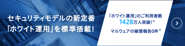セキュリティモデルの新定番「ホワイト運用」を標準搭載! 「ホワイト運用」のご利用者数1428万人突破! マルウェアの被害報告0件!