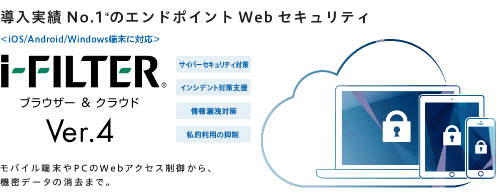 導入実績No.1のエンドポイントセキュリティ「i-FILTER ブラウザー&クラウド」～モバイル端末やPCのWebアクセス制御から、機密データの消去まで。