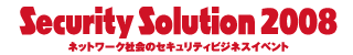 「Security Solution 2008」ネットワーク社会のセキュリティビジネスイベント