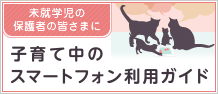 未就学児の保護者の皆さまに 子育て中のスマートフォン利用ガイド